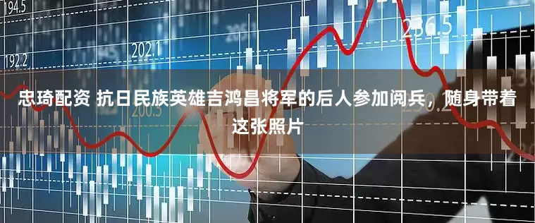 忠琦配资 抗日民族英雄吉鸿昌将军的后人参加阅兵，随身带着这张照片