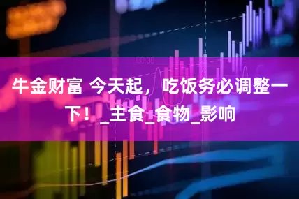 牛金财富 今天起，吃饭务必调整一下！_主食_食物_影响