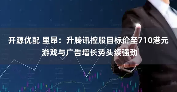 开源优配 里昂：升腾讯控股目标价至710港元 游戏与广告增长势头续强劲