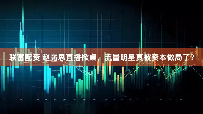 联富配资 赵露思直播掀桌，流量明星真被资本做局了？