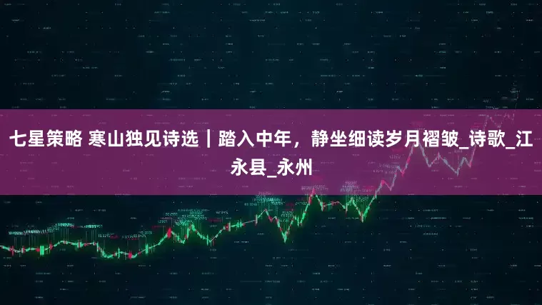 七星策略 寒山独见诗选｜踏入中年，静坐细读岁月褶皱_诗歌_江永县_永州