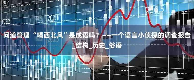 问道管理 “喝西北风”是成语吗？——一个语言小侦探的调查报告_结构_历史_俗语