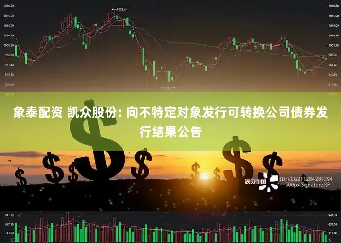 象泰配资 凯众股份: 向不特定对象发行可转换公司债券发行结果公告