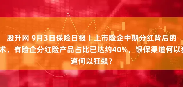 股升网 9月3日保险日报丨上市险企中期分红背后的平衡术，有险企分红险产品占比已达约40%，银保渠道何以狂飙？