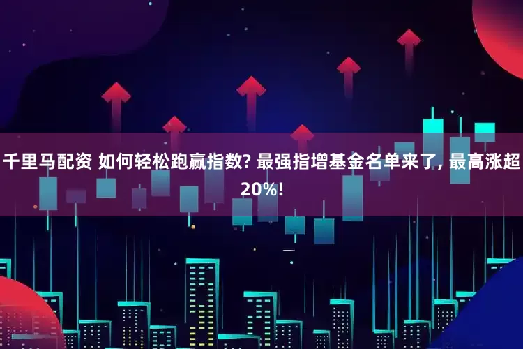 千里马配资 如何轻松跑赢指数? 最强指增基金名单来了, 最高涨超20%!