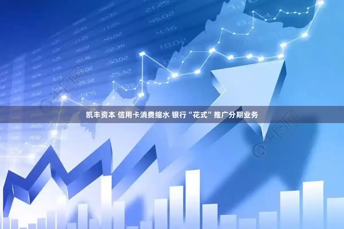 凯丰资本 信用卡消费缩水 银行“花式”推广分期业务