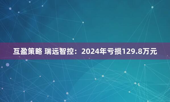 互盈策略 瑞远智控：2024年亏损129.8万元
