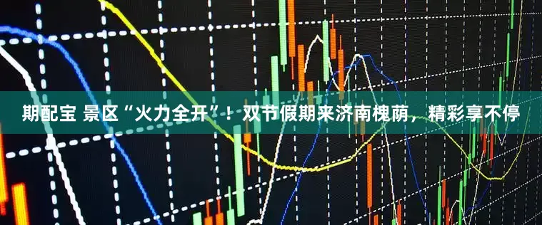 期配宝 景区“火力全开”！双节假期来济南槐荫，精彩享不停