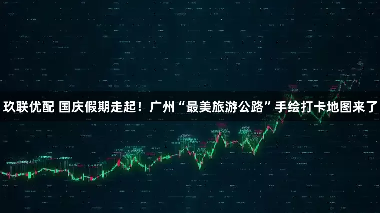 玖联优配 国庆假期走起！广州“最美旅游公路”手绘打卡地图来了