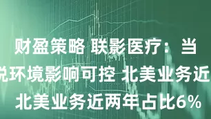 财盈策略 联影医疗：当前中美关税环境影响可控 北美业务近两年占比6%