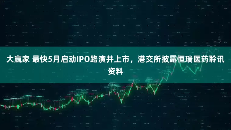 大赢家 最快5月启动IPO路演并上市，港交所披露恒瑞医药聆讯资料