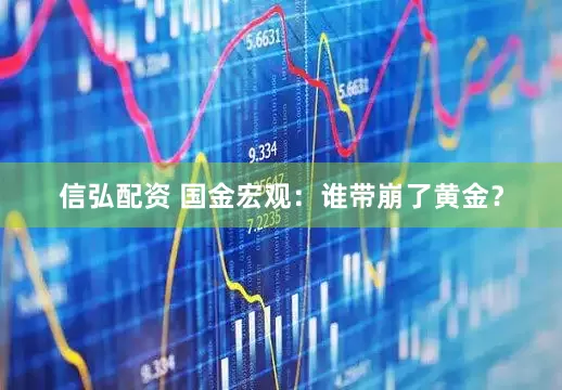 信弘配资 国金宏观：谁带崩了黄金？
