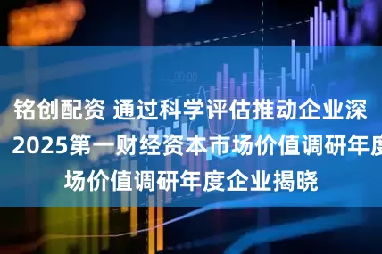 铭创配资 通过科学评估推动企业深层次变革，2025第一财经资本市场价值调研年度企业揭晓