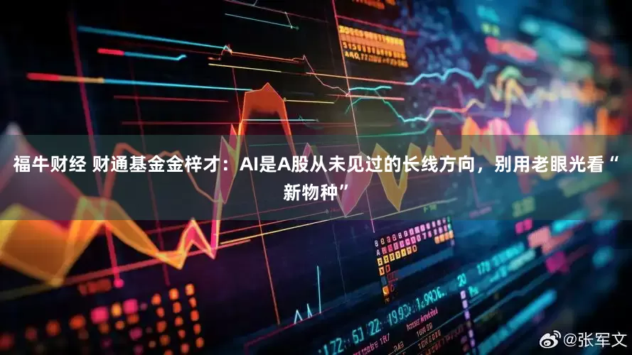 福牛财经 财通基金金梓才：AI是A股从未见过的长线方向，别用老眼光看“新物种”