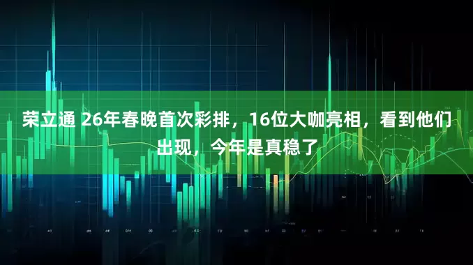荣立通 26年春晚首次彩排，16位大咖亮相，看到他们出现，今年是真稳了