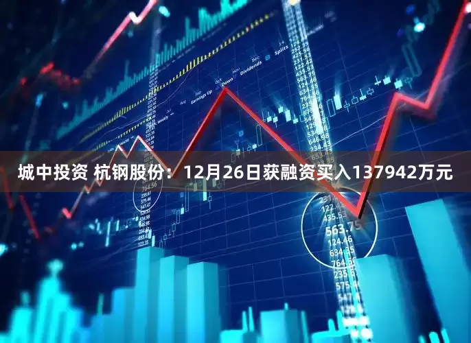 城中投资 杭钢股份：12月26日获融资买入137942万元