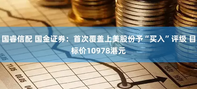 国睿信配 国金证券：首次覆盖上美股份予“买入”评级 目标价10978港元