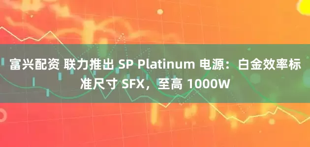 富兴配资 联力推出 SP Platinum 电源：白金效率标准尺寸 SFX，至高 1000W