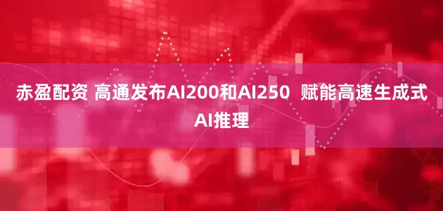 赤盈配资 高通发布AI200和AI250  赋能高速生成式AI推理
