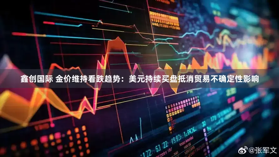 鑫创国际 金价维持看跌趋势：美元持续买盘抵消贸易不确定性影响