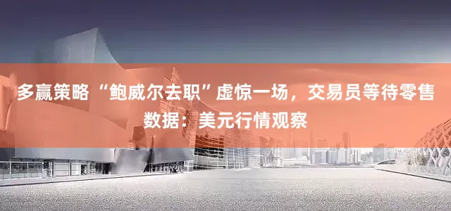 多赢策略 “鲍威尔去职”虚惊一场，交易员等待零售数据：美元行情观察