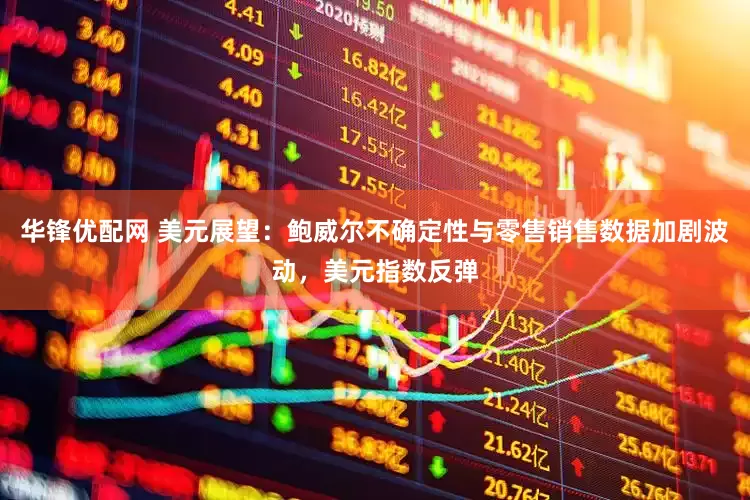 华锋优配网 美元展望：鲍威尔不确定性与零售销售数据加剧波动，美元指数反弹
