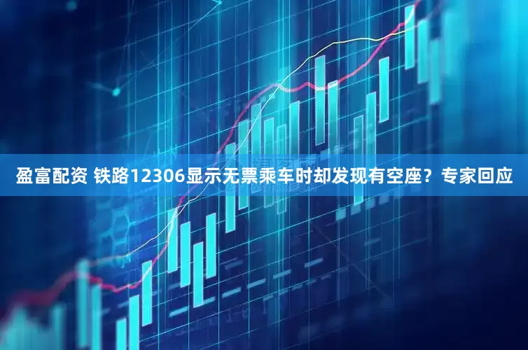 盈富配资 铁路12306显示无票乘车时却发现有空座？专家回应