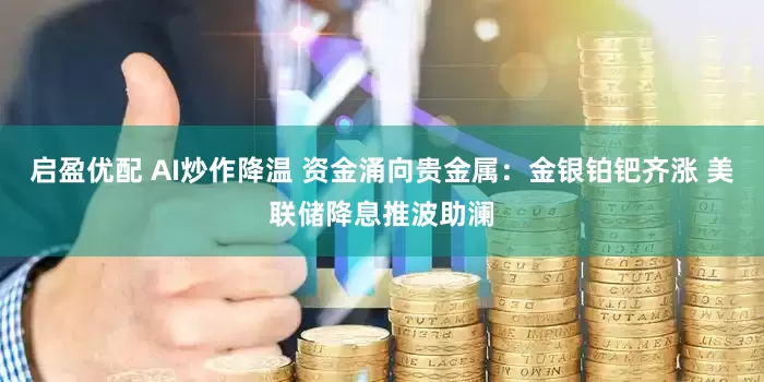 启盈优配 AI炒作降温 资金涌向贵金属：金银铂钯齐涨 美联储降息推波助澜