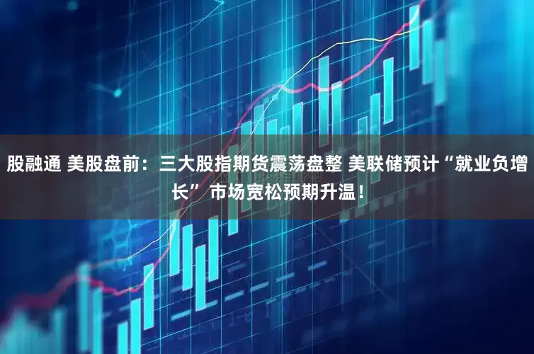 股融通 美股盘前：三大股指期货震荡盘整 美联储预计“就业负增长” 市场宽松预期升温！